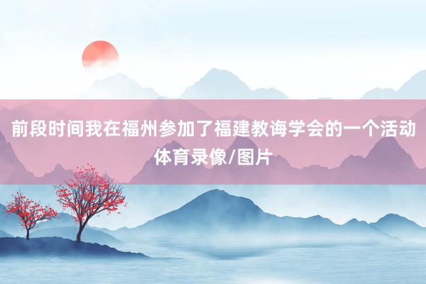 前段时间我在福州参加了福建教诲学会的一个活动体育录像/图片