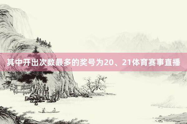 其中开出次数最多的奖号为20、21体育赛事直播