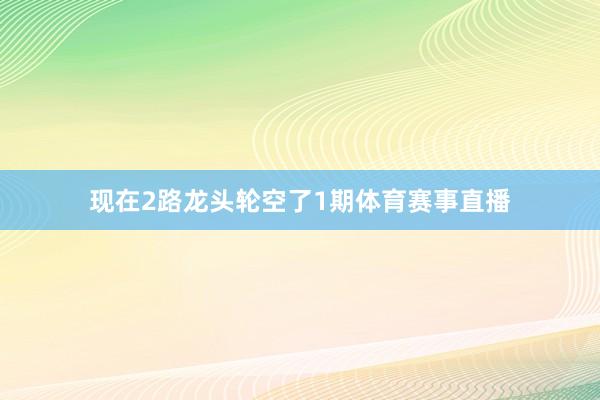 现在2路龙头轮空了1期体育赛事直播