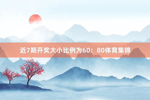 近7期开奖大小比例为60：80体育集锦