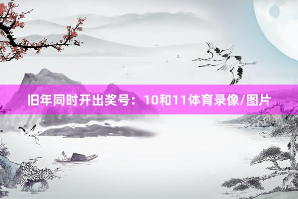 旧年同时开出奖号：10和11体育录像/图片