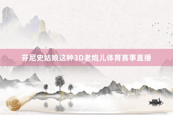 芬尼史姑娘这种3D老炮儿体育赛事直播