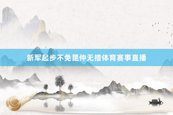 新军起步不免昆仲无措体育赛事直播