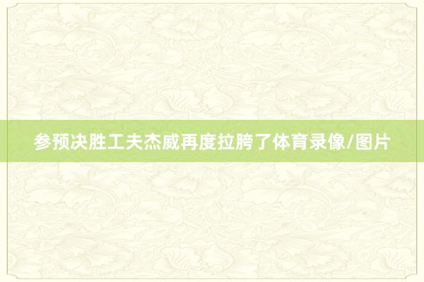 参预决胜工夫杰威再度拉胯了体育录像/图片