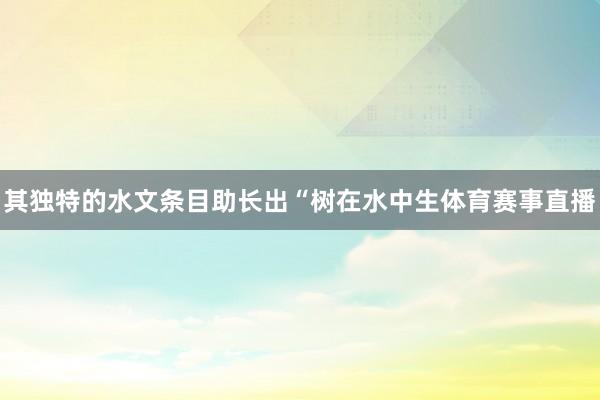 其独特的水文条目助长出“树在水中生体育赛事直播