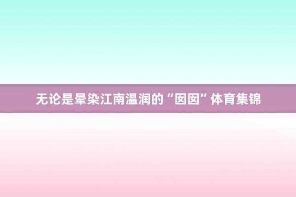 无论是晕染江南温润的“囡囡”体育集锦