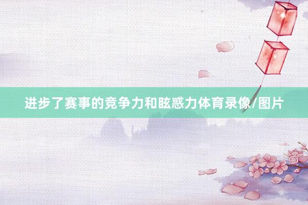 进步了赛事的竞争力和眩惑力体育录像/图片