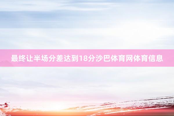最终让半场分差达到18分沙巴体育网体育信息