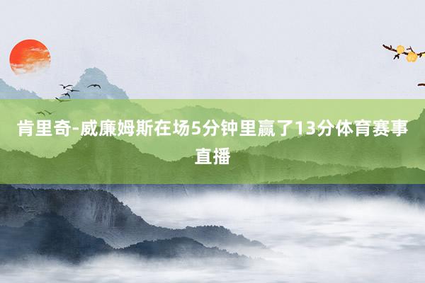 肯里奇-威廉姆斯在场5分钟里赢了13分体育赛事直播