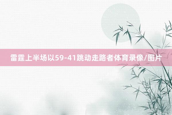 雷霆上半场以59-41跳动走路者体育录像/图片