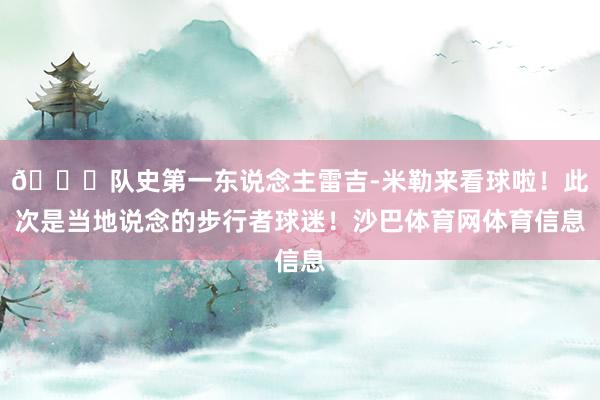 😍队史第一东说念主雷吉-米勒来看球啦！此次是当地说念的步行者球迷！沙巴体育网体育信息