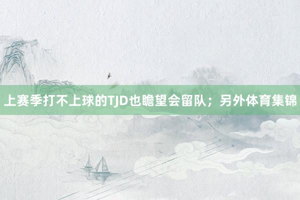 上赛季打不上球的TJD也瞻望会留队；另外体育集锦