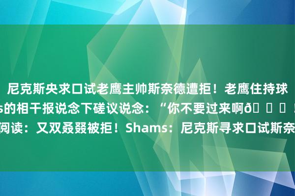 尼克斯央求口试老鹰主帅斯奈德遭拒！老鹰住持球星特雷-杨在名记Shams的相干报说念下磋议说念：“你不要过来啊😂！”相干阅读：又双叒叕被拒！Shams：尼克斯寻求口试斯奈德 再吃闭门羹😅    体育录像/图片