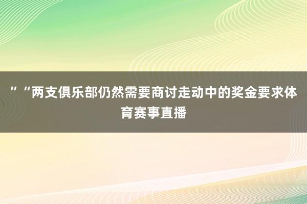 ”“两支俱乐部仍然需要商讨走动中的奖金要求体育赛事直播