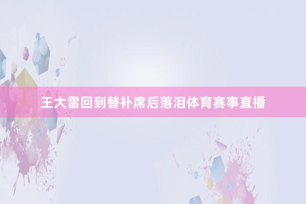 王大雷回到替补席后落泪体育赛事直播