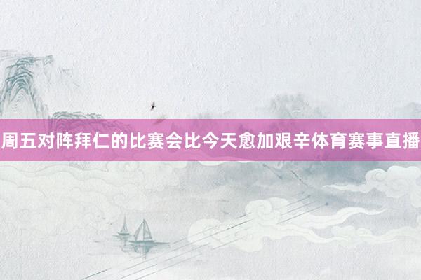 周五对阵拜仁的比赛会比今天愈加艰辛体育赛事直播