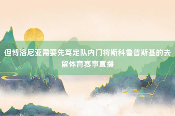 但博洛尼亚需要先笃定队内门将斯科鲁普斯基的去留体育赛事直播