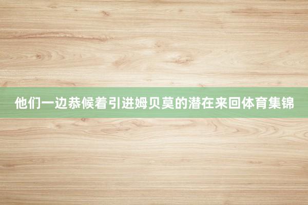 他们一边恭候着引进姆贝莫的潜在来回体育集锦