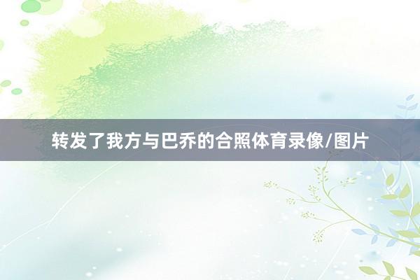 转发了我方与巴乔的合照体育录像/图片