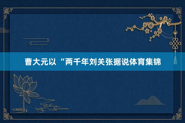 曹大元以 “两千年刘关张据说体育集锦