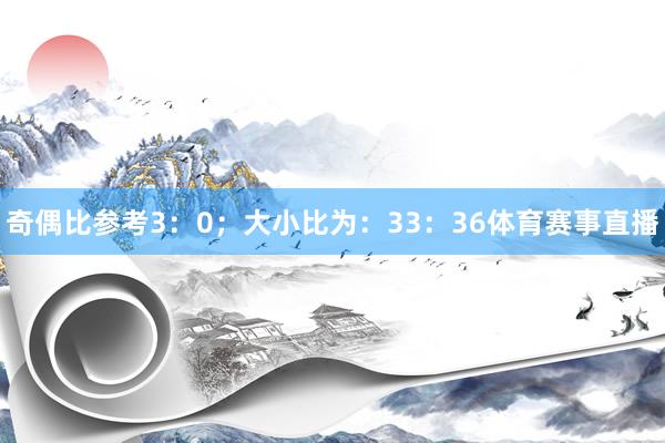 奇偶比参考3：0；大小比为：33：36体育赛事直播