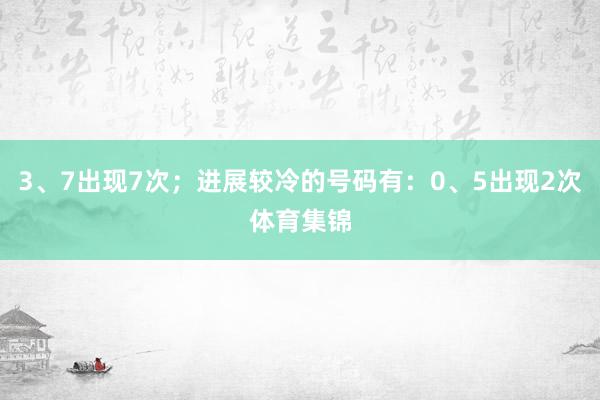 3、7出现7次；进展较冷的号码有：0、5出现2次体育集锦