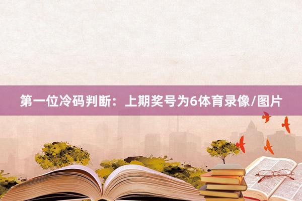 　　第一位冷码判断：上期奖号为6体育录像/图片