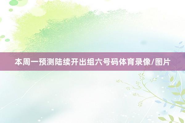本周一预测陆续开出组六号码体育录像/图片
