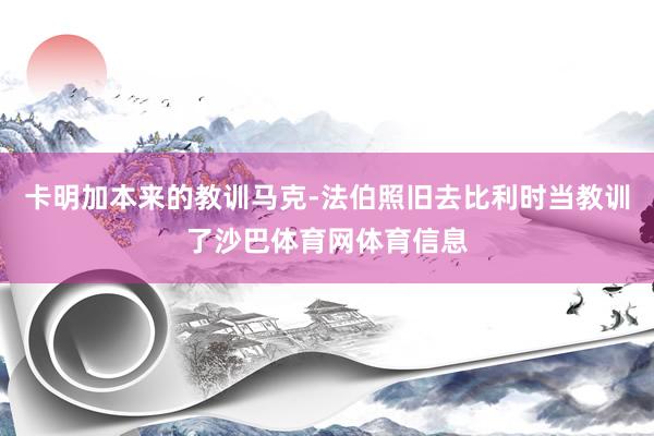 卡明加本来的教训马克-法伯照旧去比利时当教训了沙巴体育网体育信息
