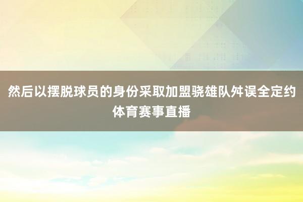 然后以摆脱球员的身份采取加盟骁雄队舛误全定约体育赛事直播