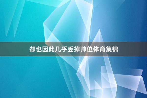 却也因此几乎丢掉帅位体育集锦