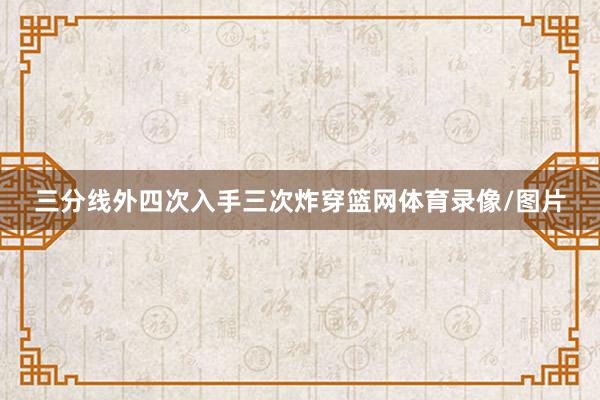 三分线外四次入手三次炸穿篮网体育录像/图片