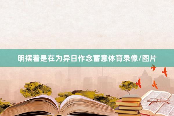 明摆着是在为异日作念蓄意体育录像/图片
