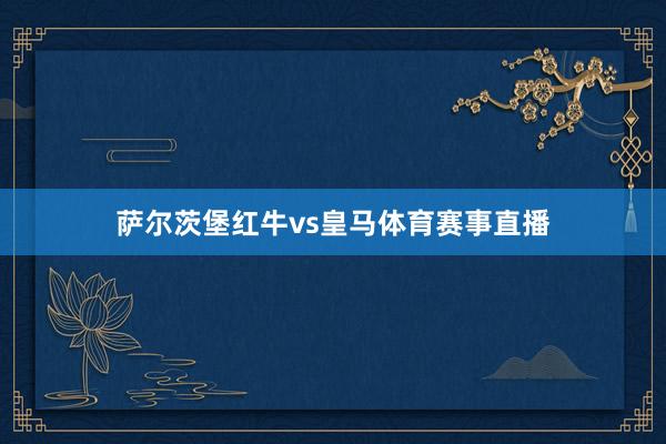 萨尔茨堡红牛vs皇马体育赛事直播