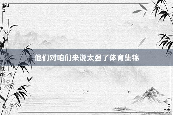他们对咱们来说太强了体育集锦