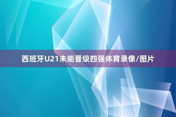 西班牙U21未能晋级四强体育录像/图片