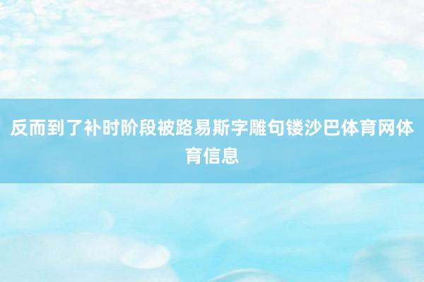 反而到了补时阶段被路易斯字雕句镂沙巴体育网体育信息
