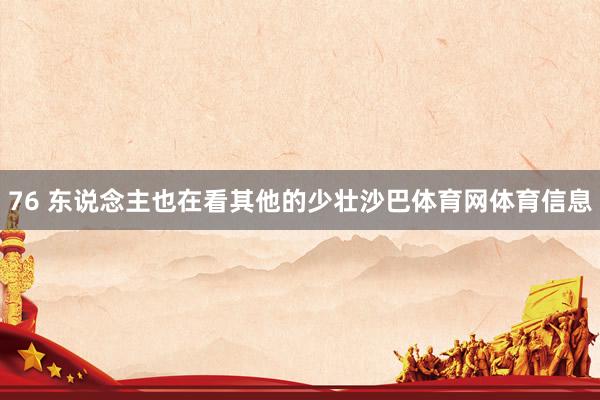 76 东说念主也在看其他的少壮沙巴体育网体育信息
