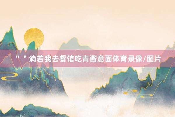＂＂淌若我去餐馆吃青酱意面体育录像/图片