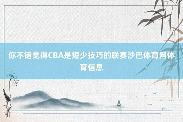 你不错觉得CBA是短少技巧的联赛沙巴体育网体育信息