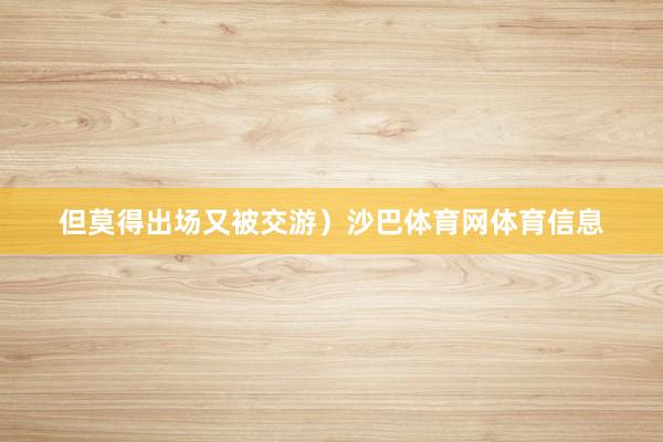 但莫得出场又被交游）沙巴体育网体育信息