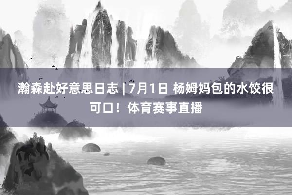 瀚森赴好意思日志 | 7月1日 杨姆妈包的水饺很可口！体育赛事直播
