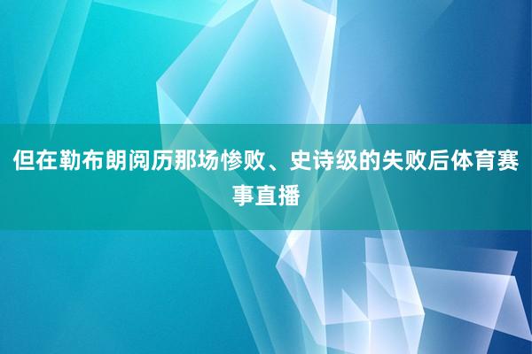 但在勒布朗阅历那场惨败、史诗级的失败后体育赛事直播