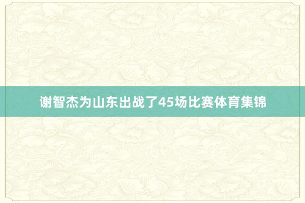 谢智杰为山东出战了45场比赛体育集锦