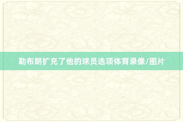 勒布朗扩充了他的球员选项体育录像/图片