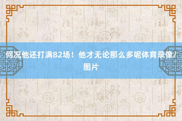 何况他还打满82场！他才无论那么多呢体育录像/图片
