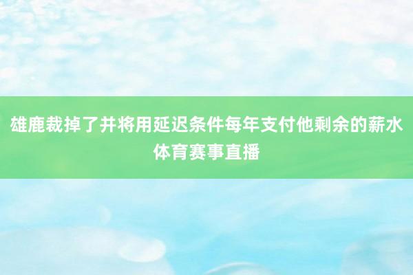 雄鹿裁掉了并将用延迟条件每年支付他剩余的薪水体育赛事直播