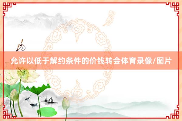 允许以低于解约条件的价钱转会体育录像/图片