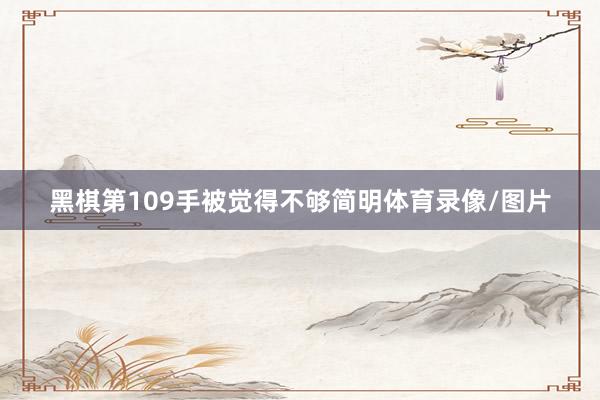 黑棋第109手被觉得不够简明体育录像/图片