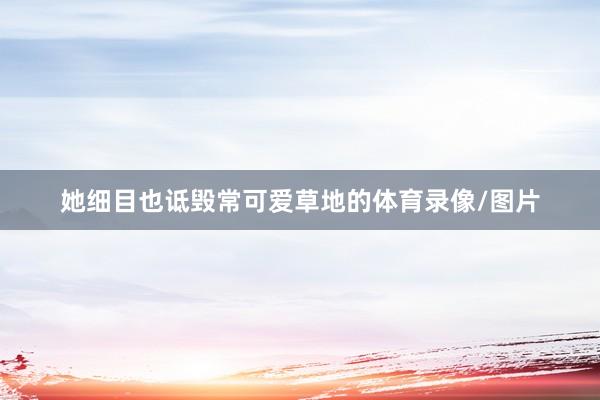 她细目也诋毁常可爱草地的体育录像/图片